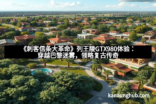 《刺客信条大革命》列王陵GTX980体验：穿越巴黎迷雾，领略复古传奇